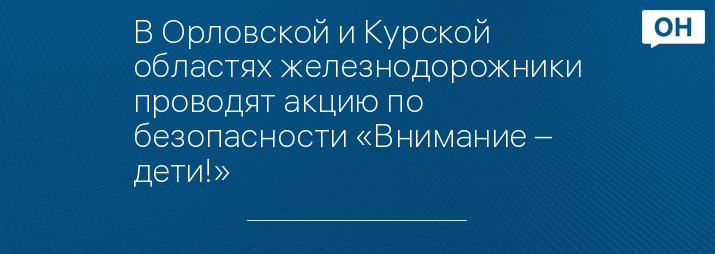 В Орловской и Курской областях железнодорожники проводят акцию по безопасности «Внимание – дети!»