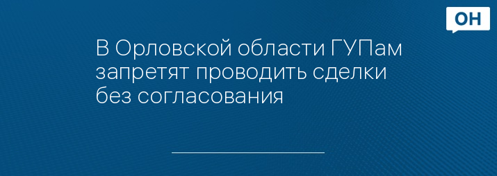 В Орловской области ГУПам запретят проводить сделки без согласования