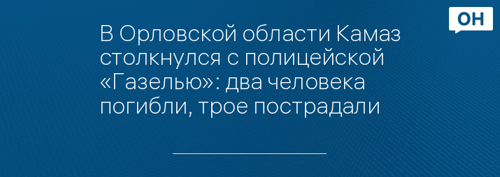 В Орловской области Камаз столкнулся с полицейской «Газелью»: два человека погибли, трое пострадали