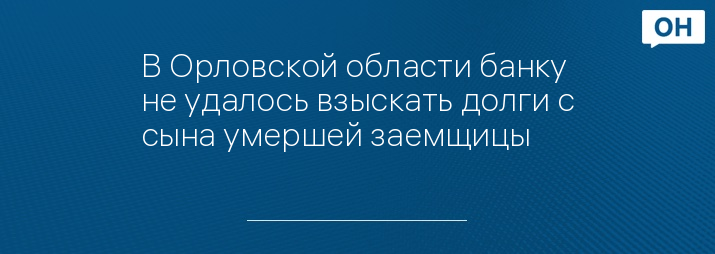 В Орловской области банку не удалось взыскать долги с сына умершей заемщицы