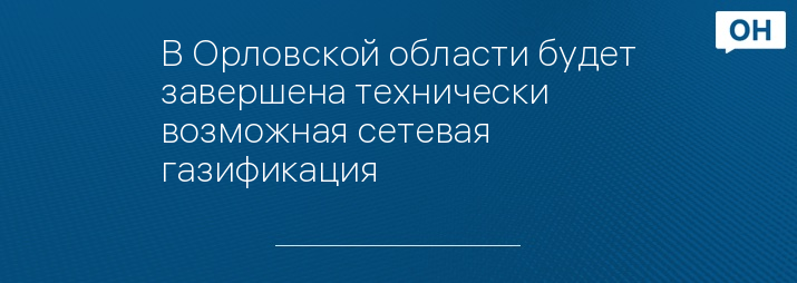 В Орловской области будет завершена технически возможная сетевая газификация