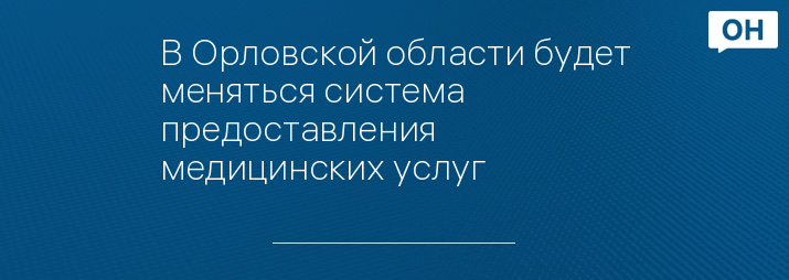 В Орловской области будет меняться система предоставления медицинских услуг