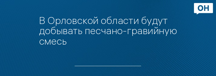 В Орловской области будут добывать песчано-гравийную смесь