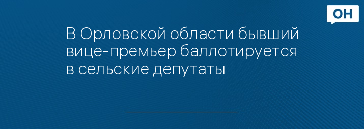 В Орловской области бывший вице-премьер баллотируется в сельские депутаты