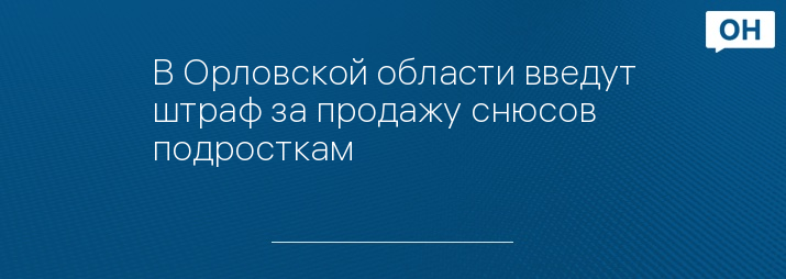 В Орловской области введут штраф за продажу снюсов подросткам