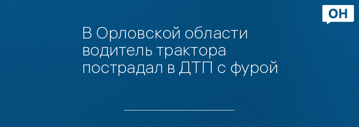 В Орловской области водитель трактора пострадал в ДТП с фурой