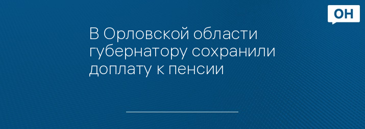 В Орловской области губернатору сохранили доплату к пенсии