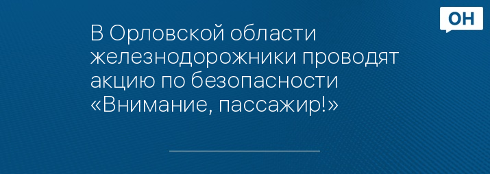 В Орловской области железнодорожники проводят акцию по безопасности «Внимание, пассажир!»
