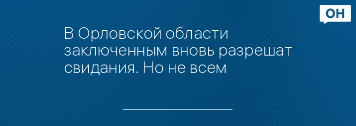 В Орловской области заключенным вновь разрешат свидания. Но не всем