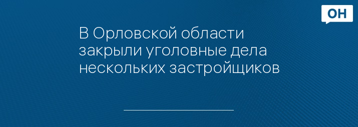 В Орловской области закрыли уголовные дела нескольких застройщиков