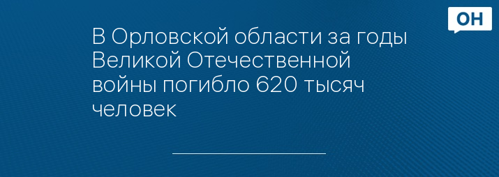 В Орловской области за годы Великой Отечественной войны погибло 620 тысяч человек