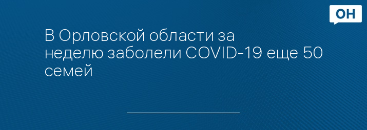 В Орловской области за неделю заболели COVID-19 еще 50 семей