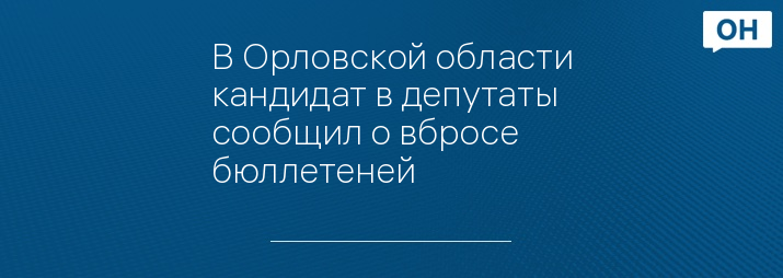 В Орловской области кандидат в депутаты сообщил о вбросе бюллетеней