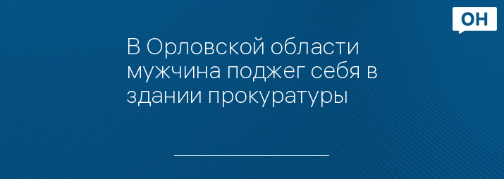 В Орловской области мужчина поджег себя в здании прокуратуры