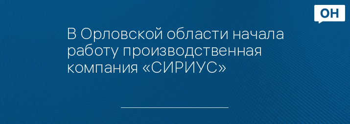 В Орловской области начала работу производственная компания «СИРИУС»
