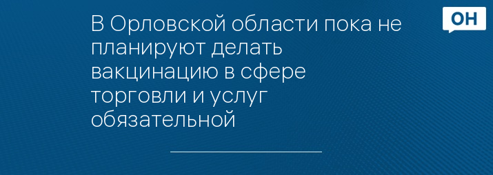 В Орловской области пока не планируют делать вакцинацию в сфере торговли и услуг обязательной