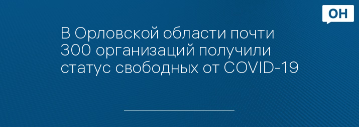 В Орловской области почти 300 организаций получили статус свободных от COVID-19