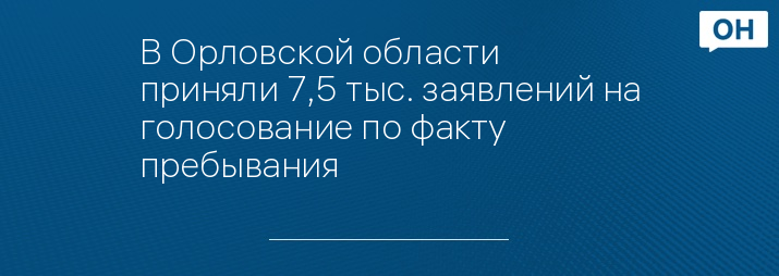 В Орловской области приняли 7,5 тыс. заявлений на голосование по факту пребывания