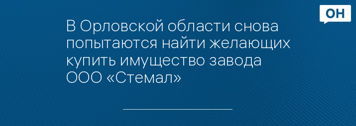 В Орловской области снова попытаются найти желающих купить имущество завода ООО «Стемал»