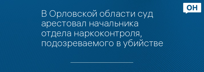 В Орловской области суд арестовал начальника отдела наркоконтроля, подозреваемого в убийстве