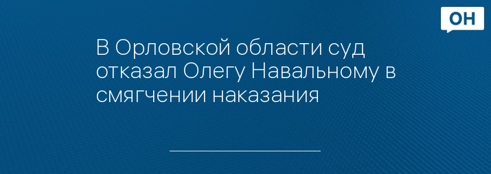 В Орловской области суд отказал Олегу Навальному в смягчении наказания