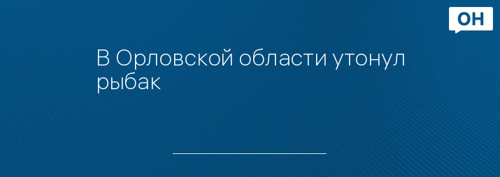 В Орловской области утонул рыбак