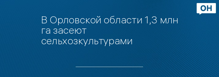 В Орловской области 1,3 млн га засеют сельхозкультурами 