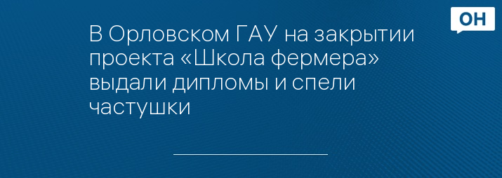 В Орловском ГАУ на закрытии проекта «Школа фермера» выдали дипломы и спели частушки  