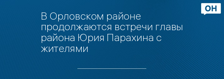 В Орловском районе продолжаются встречи главы района Юрия Парахина с жителями