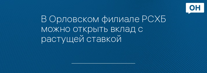 В Орловском филиале РСХБ можно открыть вклад с растущей ставкой