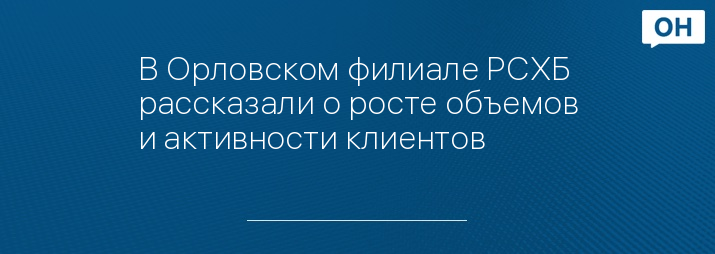 В Орловском филиале РСХБ рассказали о росте объемов и активности клиентов