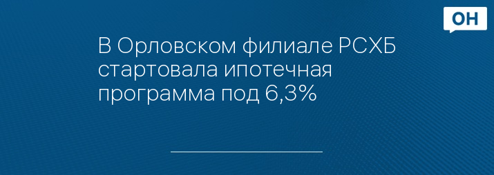 В Орловском филиале РСХБ стартовала ипотечная программа под 6,3%