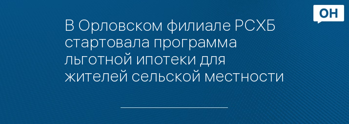 В Орловском филиале РСХБ стартовала программа льготной ипотеки для жителей сельской местности