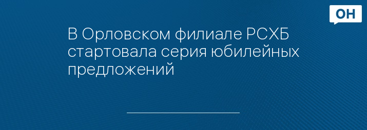 В Орловском филиале РСХБ cтартовала серия юбилейных предложений
