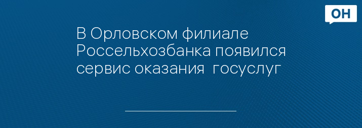 В Орловском филиале Россельхозбанка появился сервис оказания  госуслуг