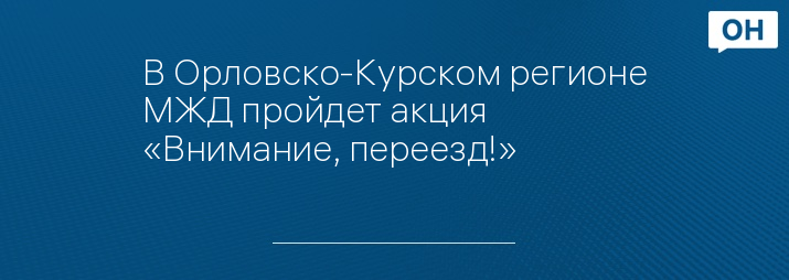 В Орловско-Курском регионе МЖД пройдет акция «Внимание, переезд!»