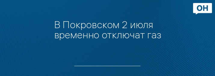 В Покровском 2 июля временно отключат газ