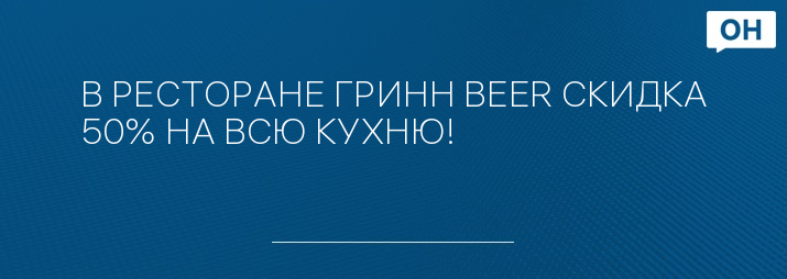 В РЕСТОРАНЕ ГРИНН BEER СКИДКА 50% НА ВСЮ КУХНЮ!