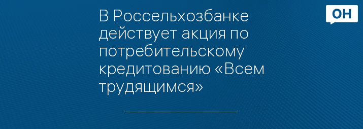 В Россельхозбанке действует акция по потребительскому кредитованию «Всем трудящимся»   