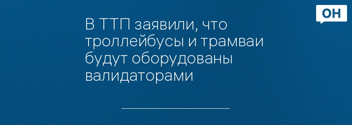 В ТТП заявили, что троллейбусы и трамваи  будут оборудованы валидаторами 