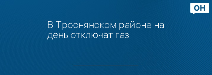 В Троснянском районе на день отключат газ
