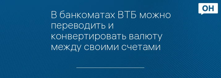 В банкоматах ВТБ можно переводить и конвертировать валюту между своими счетами