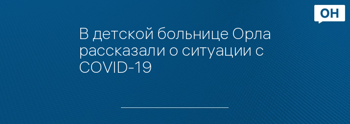 В детской больнице Орла рассказали о ситуации с COVID-19