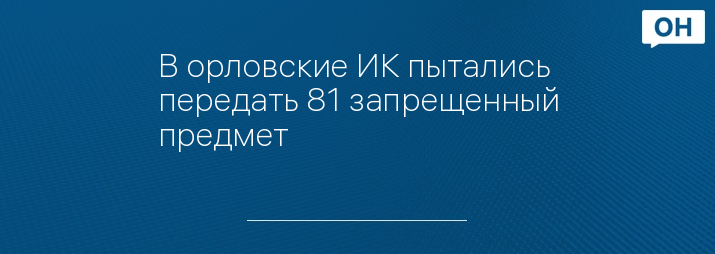 В орловские ИК пытались передать 81 запрещенный предмет