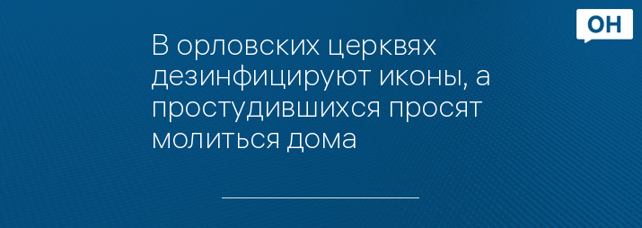 В орловских церквях дезинфицируют иконы, а простудившихся просят молиться дома