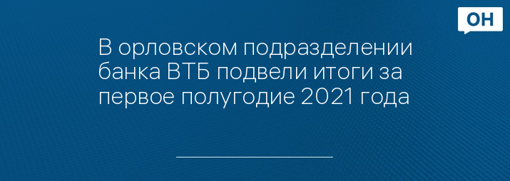 В орловском подразделении банка ВТБ подвели итоги за первое полугодие 2021 года