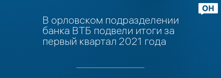 В орловском подразделении банка ВТБ подвели итоги за первый квартал 2021 года