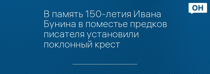 В память 150-летия Ивана Бунина в поместье предков писателя установили поклонный крест