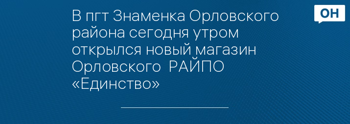 В пгт Знаменка Орловского района сегодня утром открылся новый магазин Орловского  РАЙПО «Единство»