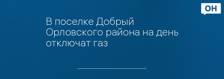В поселке Добрый Орловского района на день отключат газ